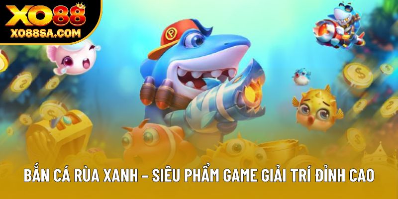 Bắn Cá Rùa Xanh – Siêu Phẩm Game Giải Trí Đỉnh Cao